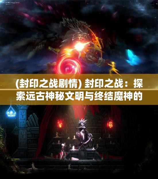 (封印之战剧情) 封印之战：探索远古神秘文明与终结魔神的史诗传奇